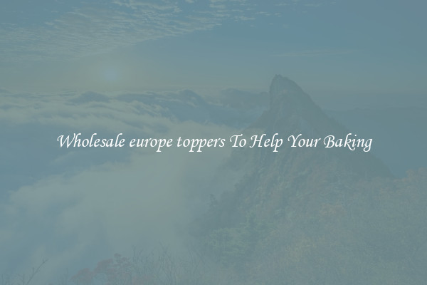 Wholesale europe toppers To Help Your Baking