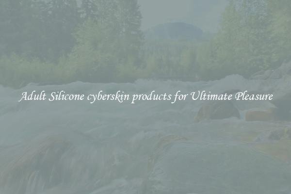 Adult Silicone cyberskin products for Ultimate Pleasure