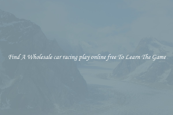 Find A Wholesale car racing play online free To Learn The Game