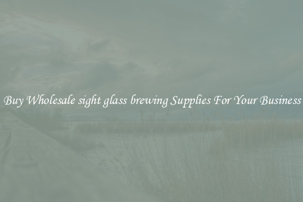 Buy Wholesale sight glass brewing Supplies For Your Business