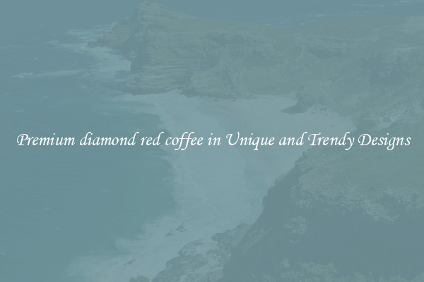 Premium diamond red coffee in Unique and Trendy Designs