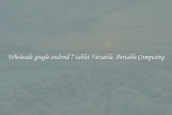 Wholesale google android 7 tablet Versatile, Portable Computing