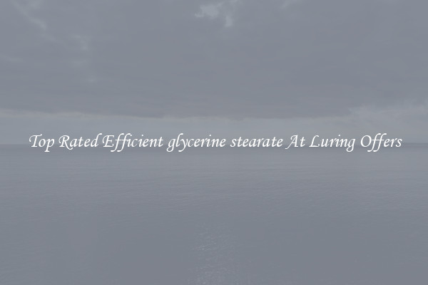 Top Rated Efficient glycerine stearate At Luring Offers
