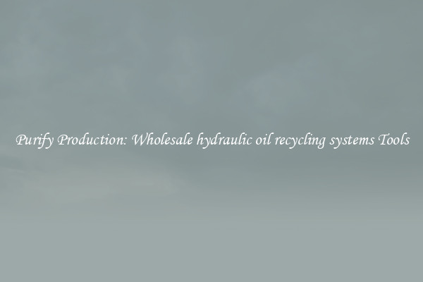 Purify Production: Wholesale hydraulic oil recycling systems Tools