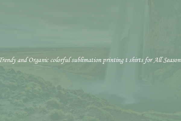 Trendy and Organic colorful sublimation printing t shirts for All Seasons