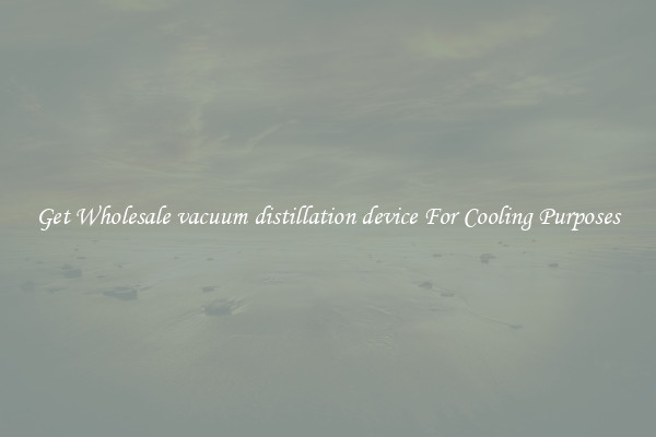 Get Wholesale vacuum distillation device For Cooling Purposes