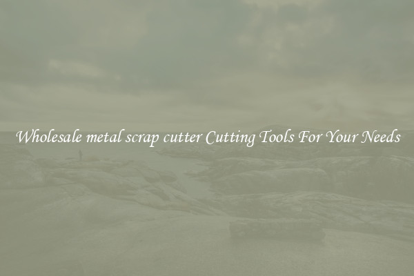 Wholesale metal scrap cutter Cutting Tools For Your Needs