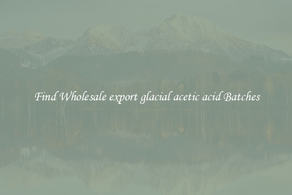 Find Wholesale export glacial acetic acid Batches