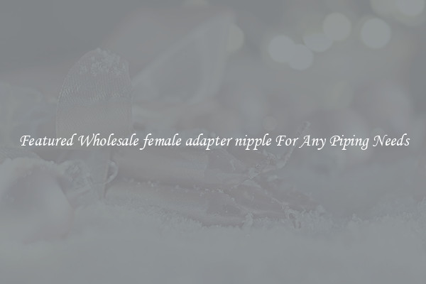 Featured Wholesale female adapter nipple For Any Piping Needs