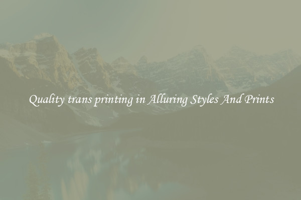 Quality trans printing in Alluring Styles And Prints