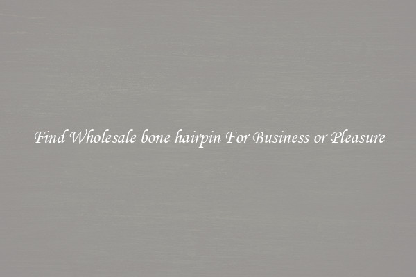 Find Wholesale bone hairpin For Business or Pleasure