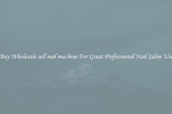 Buy Wholesale sell nail machine For Great Professional Nail Salon Use