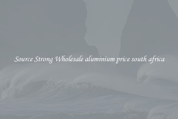 Source Strong Wholesale aluminium price south africa