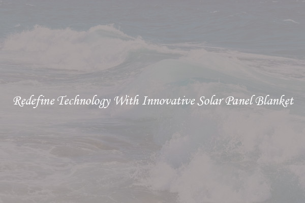 Redefine Technology With Innovative Solar Panel Blanket