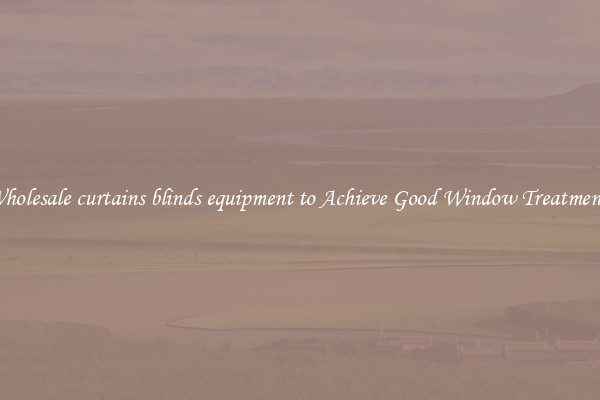 Wholesale curtains blinds equipment to Achieve Good Window Treatments
