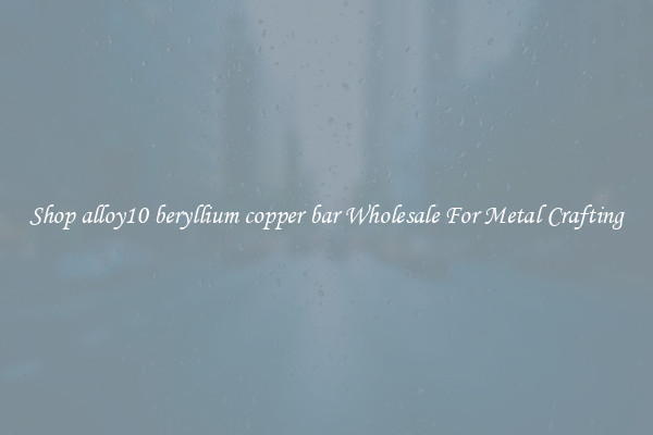 Shop alloy10 beryllium copper bar Wholesale For Metal Crafting