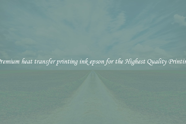 Premium heat transfer printing ink epson for the Highest Quality Printing
