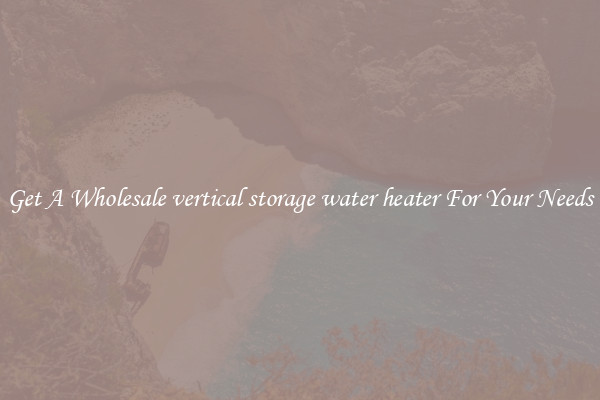Get A Wholesale vertical storage water heater For Your Needs