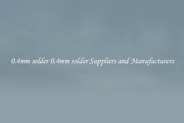 0.4mm solder 0.4mm solder Suppliers and Manufacturers