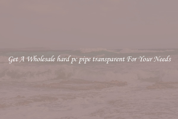 Get A Wholesale hard pc pipe transparent For Your Needs