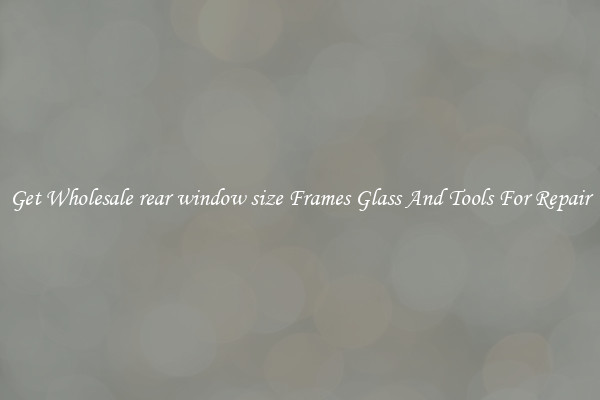 Get Wholesale rear window size Frames Glass And Tools For Repair