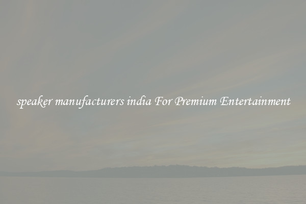 speaker manufacturers india For Premium Entertainment