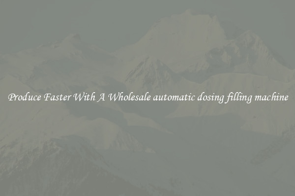 Produce Faster With A Wholesale automatic dosing filling machine