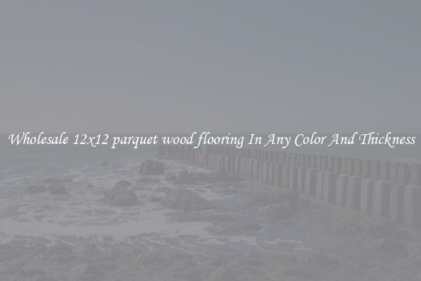 Wholesale 12x12 parquet wood flooring In Any Color And Thickness