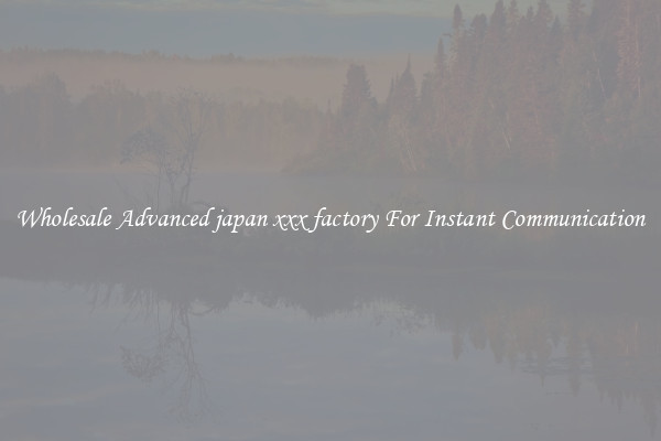 Wholesale Advanced japan xxx factory For Instant Communication