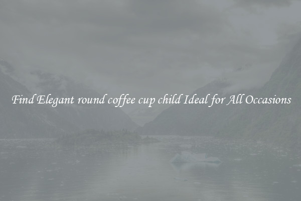 Find Elegant round coffee cup child Ideal for All Occasions
