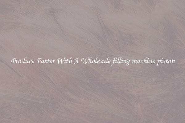 Produce Faster With A Wholesale filling machine piston