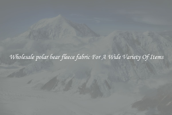 Wholesale polar bear fleece fabric For A Wide Variety Of Items