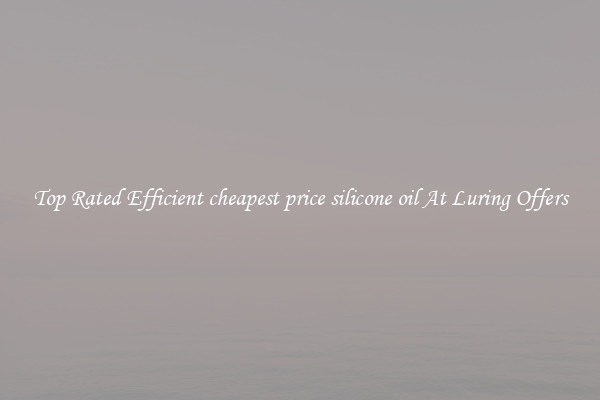 Top Rated Efficient cheapest price silicone oil At Luring Offers