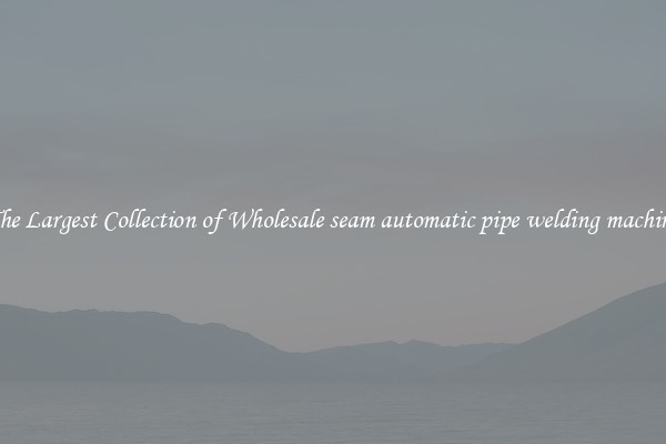 The Largest Collection of Wholesale seam automatic pipe welding machine