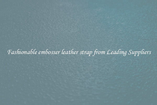 Fashionable embosser leather strap from Leading Suppliers