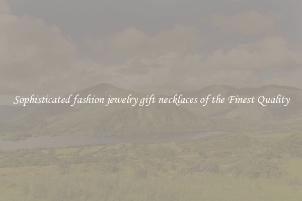 Sophisticated fashion jewelry gift necklaces of the Finest Quality