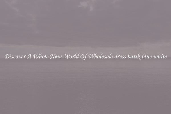Discover A Whole New World Of Wholesale dress batik blue white