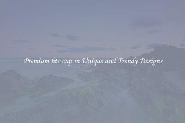 Premium htc cup in Unique and Trendy Designs